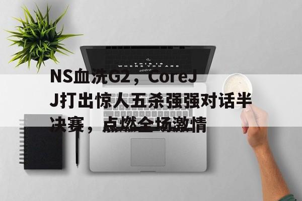 开云平台-NS血洗G2，CoreJJ打出惊人五杀强强对话半决赛，点燃全场激情